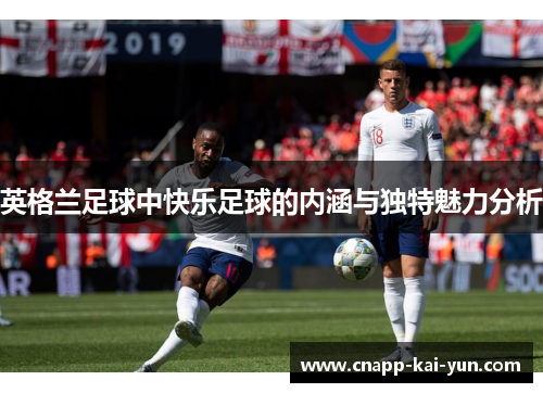 英格兰足球中快乐足球的内涵与独特魅力分析 英格兰足球中快乐足球的内涵与独特魅力分析