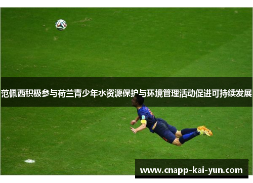 范佩西积极参与荷兰青少年水资源保护与环境管理活动促进可持续发展