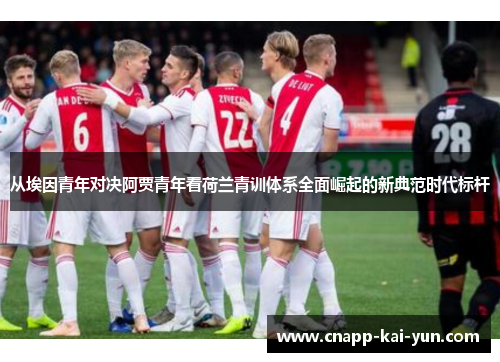 从埃因青年对决阿贾青年看荷兰青训体系全面崛起的新典范时代标杆 从埃因青年对决阿贾青年看荷兰青训体系全面崛起的新典范时代标杆