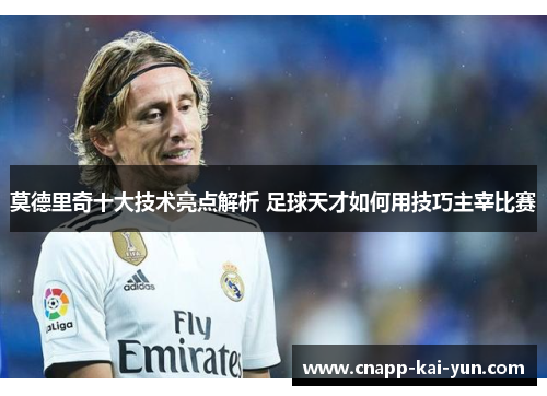 莫德里奇十大技术亮点解析 足球天才如何用技巧主宰比赛