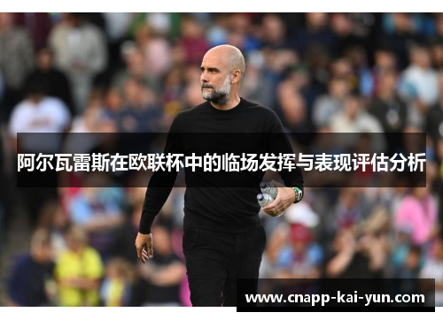 阿尔瓦雷斯在欧联杯中的临场发挥与表现评估分析 阿尔瓦雷斯在欧联杯中的临场发挥与表现评估分析