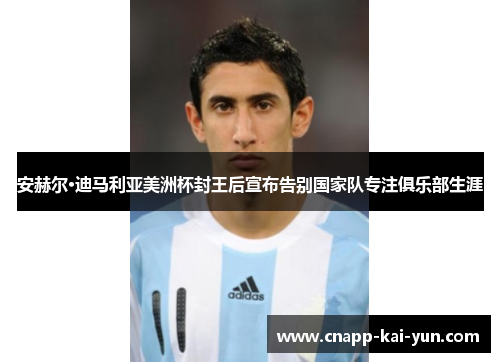 安赫尔·迪马利亚美洲杯封王后宣布告别国家队专注俱乐部生涯 安赫尔·迪马利亚美洲杯封王后宣布告别国家队专注俱乐部生涯