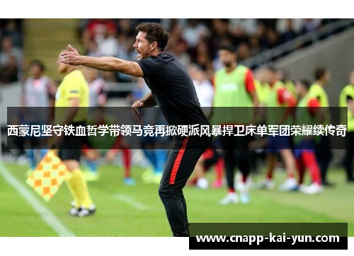 西蒙尼坚守铁血哲学带领马竞再掀硬派风暴捍卫床单军团荣耀续传奇