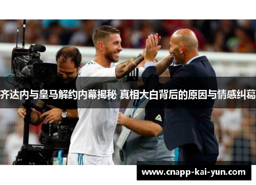 齐达内与皇马解约内幕揭秘 真相大白背后的原因与情感纠葛