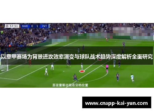 以意甲赛场为背景进攻效率演变与球队战术趋势深度解析全面研究