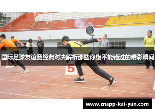 国际足球友谊赛经典对决解析那些你绝不能错过的精彩瞬间