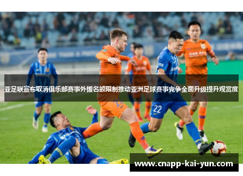 亚足联宣布取消俱乐部赛事外援名额限制推动亚洲足球赛事竞争全面升级提升观赏度 亚足联宣布取消俱乐部赛事外援名额限制推动亚洲足球赛事竞争全面升级提升观赏度