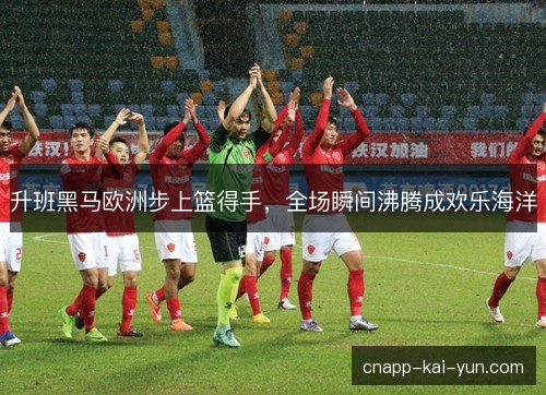 升班黑马欧洲步上篮得手，全场瞬间沸腾成欢乐海洋