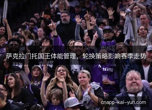 萨克拉门托国王体能管理，轮换策略影响赛季走势